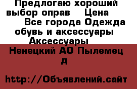 Предлогаю хороший выбор оправ  › Цена ­ 1 000 - Все города Одежда, обувь и аксессуары » Аксессуары   . Ненецкий АО,Пылемец д.